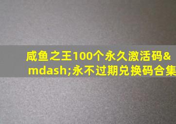 咸鱼之王100个永久激活码—永不过期兑换码合集