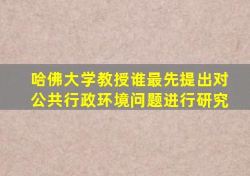 哈佛大学教授谁最先提出对公共行政环境问题进行研究
