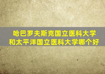 哈巴罗夫斯克国立医科大学和太平洋国立医科大学哪个好