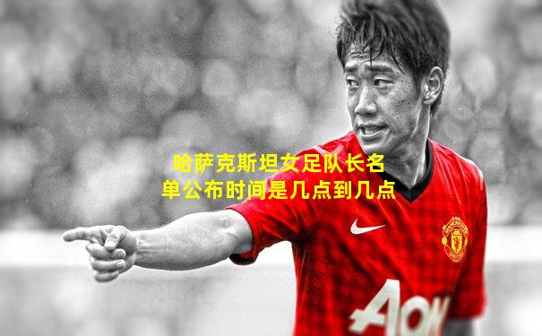 哈萨克斯坦女足队长名单公布时间是几点到几点