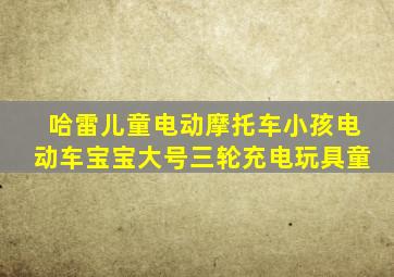 哈雷儿童电动摩托车小孩电动车宝宝大号三轮充电玩具童