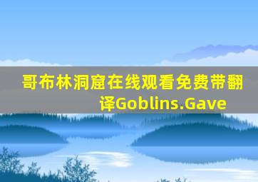 哥布林洞窟在线观看免费带翻译Goblins.Gave