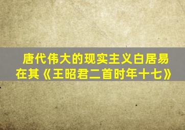 唐代伟大的现实主义白居易在其《王昭君二首时年十七》