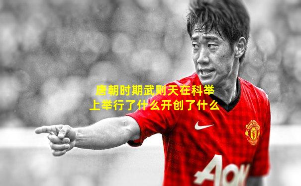 唐朝时期武则天在科举上举行了什么开创了什么