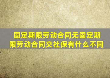 固定期限劳动合同无固定期限劳动合同交社保有什么不同