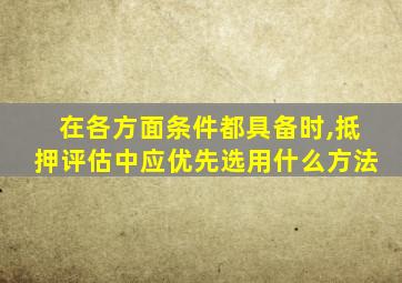 在各方面条件都具备时,抵押评估中应优先选用什么方法