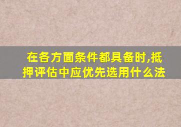 在各方面条件都具备时,抵押评估中应优先选用什么法