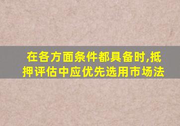 在各方面条件都具备时,抵押评估中应优先选用市场法