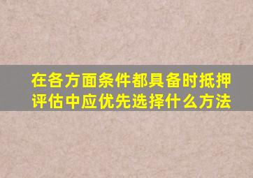 在各方面条件都具备时抵押评估中应优先选择什么方法