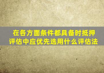 在各方面条件都具备时抵押评估中应优先选用什么评估法