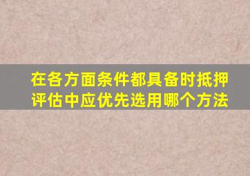 在各方面条件都具备时抵押评估中应优先选用哪个方法