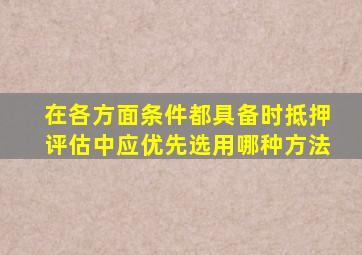 在各方面条件都具备时抵押评估中应优先选用哪种方法