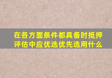 在各方面条件都具备时抵押评估中应优选优先选用什么