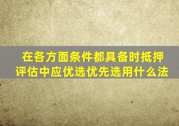 在各方面条件都具备时抵押评估中应优选优先选用什么法