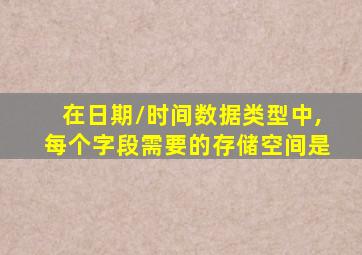 在日期/时间数据类型中,每个字段需要的存储空间是