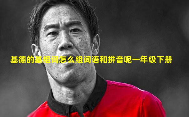 基德的基组词怎么组词语和拼音呢一年级下册