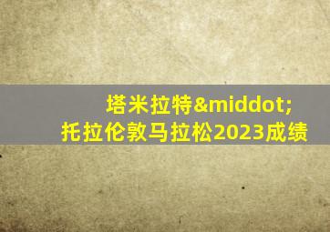 塔米拉特·托拉伦敦马拉松2023成绩