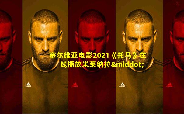 塞尔维亚电影2021《托马》在线播放米莱纳拉·德罗维奇