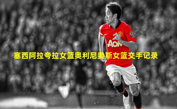 塞西阿拉夸拉女篮奥利尼奥斯女篮交手记录