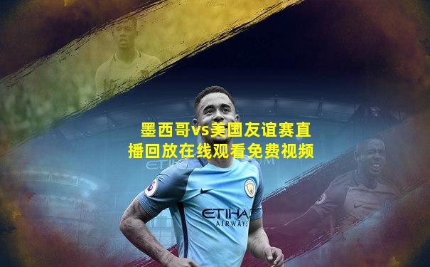 墨西哥vs美国友谊赛直播回放在线观看免费视频