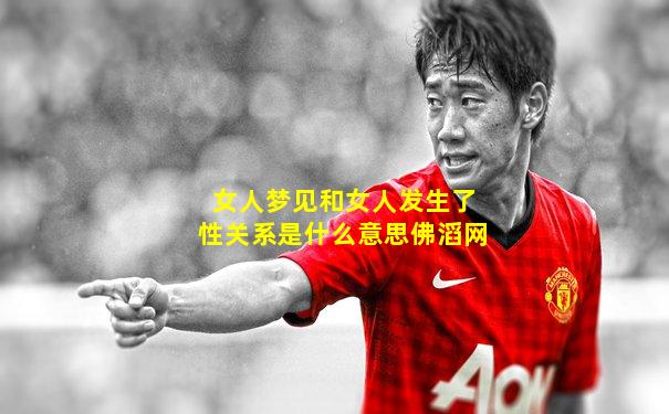 女人梦见和女人发生了性关系是什么意思佛滔网