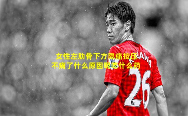 女性左肋骨下方隐痛按压不痛了什么原因呢吃什么药