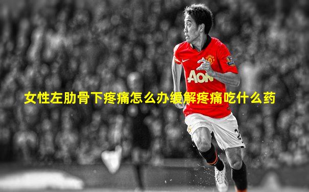 女性左肋骨下疼痛怎么办缓解疼痛吃什么药