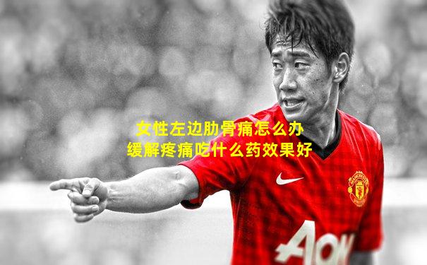 女性左边肋骨痛怎么办缓解疼痛吃什么药效果好