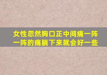 女性忽然胸口正中间痛一阵一阵的痛躺下来就会好一些