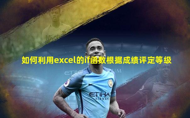 如何利用excel的if函数根据成绩评定等级