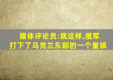 媒体评论员:就这样,俄军打下了乌克兰东部的一个重镇
