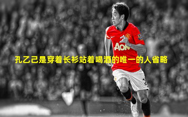 孔乙己是穿着长衫站着喝酒的唯一的人省略