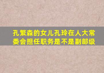 孔繁森的女儿孔玲在人大常委会担任职务是不是副部级