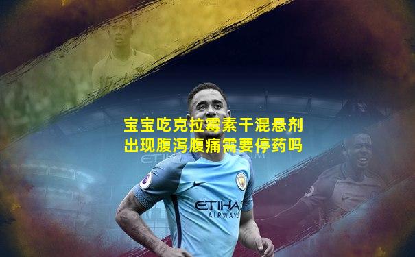 宝宝吃克拉霉素干混悬剂出现腹泻腹痛需要停药吗