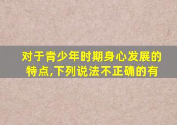 对于青少年时期身心发展的特点,下列说法不正确的有