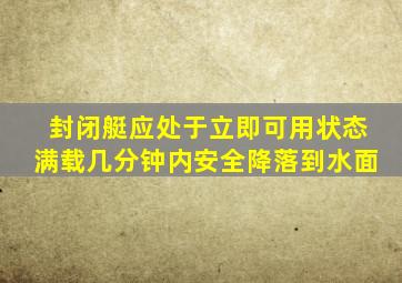 封闭艇应处于立即可用状态满载几分钟内安全降落到水面