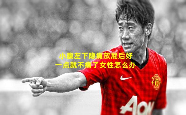 小腹左下隐痛放屁后好一点就不痛了女性怎么办