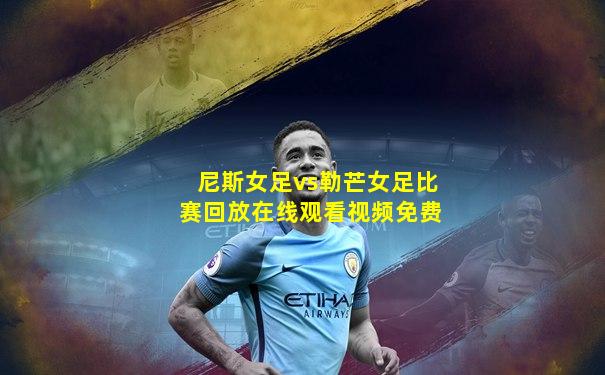 尼斯女足vs勒芒女足比赛回放在线观看视频免费