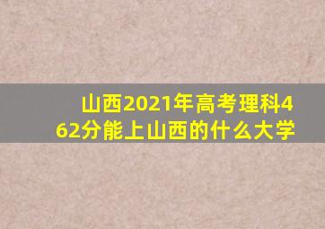 山西2021年高考理科462分能上山西的什么大学