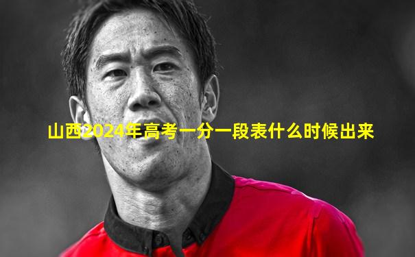 山西2024年高考一分一段表什么时候出来