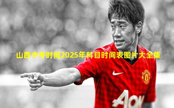 山西中考时间2025年科目时间表图片大全集