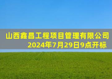 山西鑫昌工程项目管理有限公司2024年7月29日9点开标