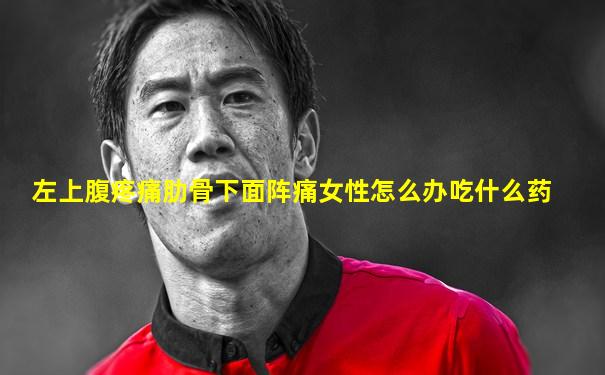 左上腹疼痛肋骨下面阵痛女性怎么办吃什么药