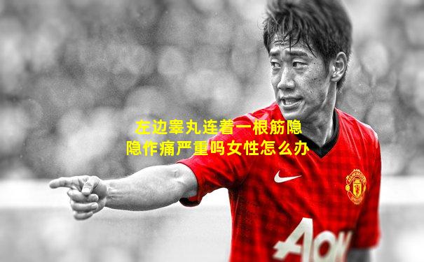 左边睾丸连着一根筋隐隐作痛严重吗女性怎么办