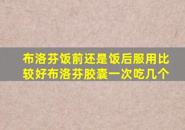布洛芬饭前还是饭后服用比较好布洛芬胶囊一次吃几个