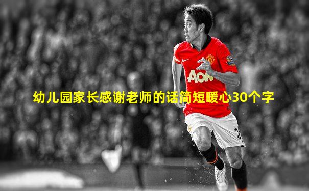 幼儿园家长感谢老师的话简短暖心30个字