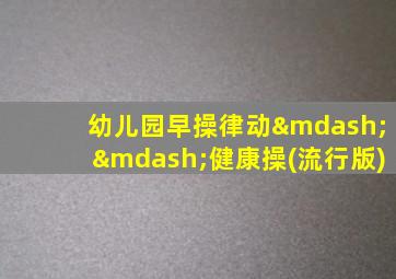 幼儿园早操律动——健康操(流行版)