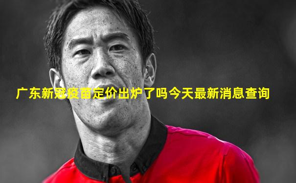 广东新冠疫苗定价出炉了吗今天最新消息查询