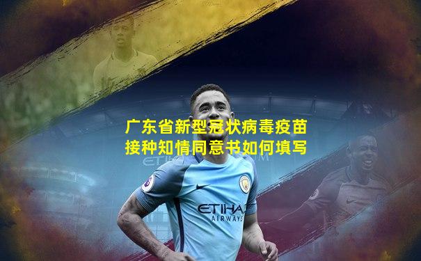 广东省新型冠状病毒疫苗接种知情同意书如何填写