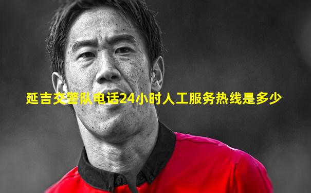 延吉交警队电话24小时人工服务热线是多少
